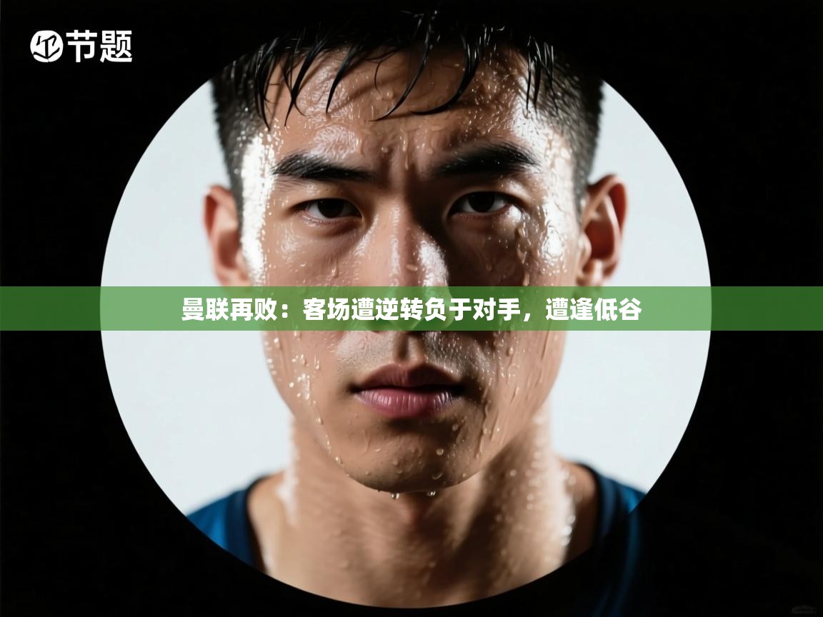 曼联再败：客场遭逆转负于对手，遭逢低谷  第1张